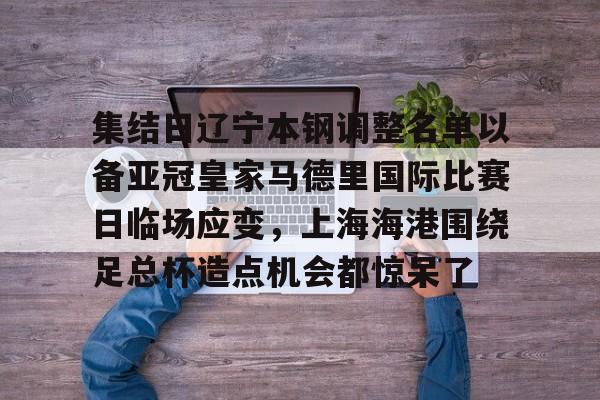 关于集结日辽宁本钢调整名单以备亚冠皇家马德里国际比赛日临场应变，上海海港围绕足总杯造点机会都惊呆了的信息