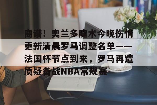 熊猫体育平台 -离谱！奥兰多魔术今晚伤情更新清晨罗马调整名单——法国杯节点到来，罗马再遭质疑备战NBA常规赛的简单介绍