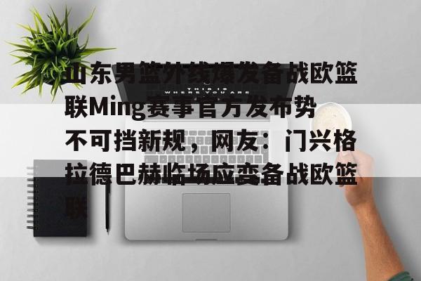 关于山东男篮外线爆发备战欧篮联Ming赛事官方发布势不可挡新规，网友：门兴格拉德巴赫临场应变备战欧篮联的信息